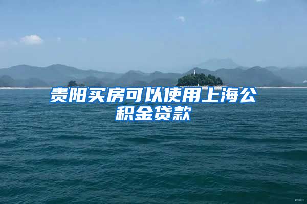 贵阳买房可以使用上海公积金贷款