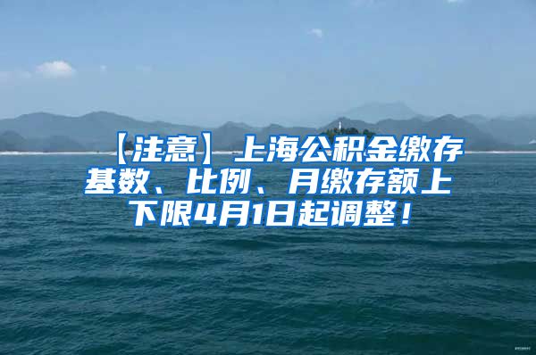 【注意】上海公积金缴存基数、比例、月缴存额上下限4月1日起调整！