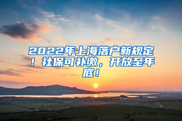 2022年上海落户新规定！社保可补缴，开放至年底！