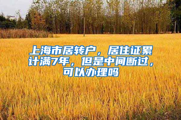 上海市居转户，居住证累计满7年，但是中间断过，可以办理吗