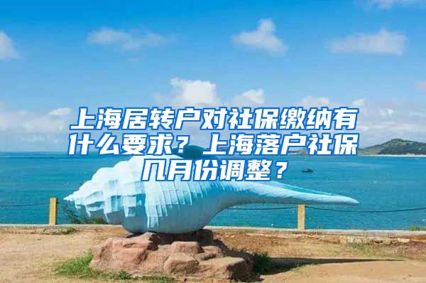 上海居转户对社保缴纳有什么要求？上海落户社保几月份调整？