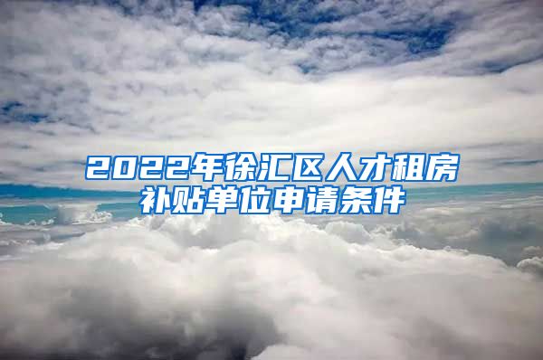 2022年徐汇区人才租房补贴单位申请条件