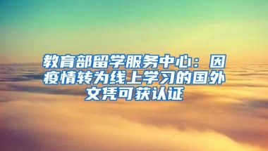 教育部留学服务中心：因疫情转为线上学习的国外文凭可获认证