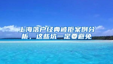 上海落户经典被拒案例分析，这些坑一定要避免