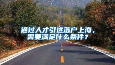 通过人才引进落户上海，需要满足什么条件？