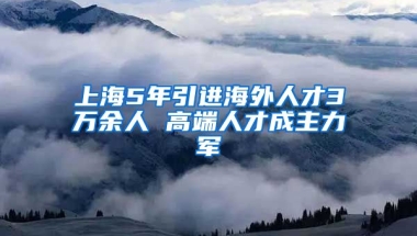 上海5年引进海外人才3万余人 高端人才成主力军