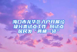 海口市龙华区入户开展垃圾分类试点工作 向试点居民发“两桶一袋”