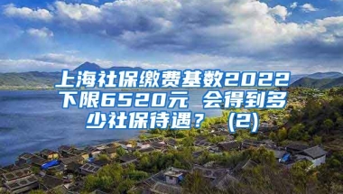 上海社保缴费基数2022下限6520元 会得到多少社保待遇？ (2)