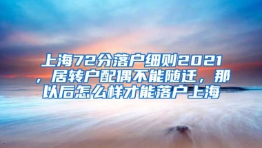 上海72分落户细则2021，居转户配偶不能随迁，那以后怎么样才能落户上海