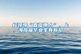 校领导“直播带人”，上海应届毕业生有新招