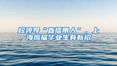 校领导“直播带人”，上海应届毕业生有新招