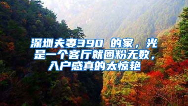 深圳夫妻390㎡的家，光是一个客厅就圈粉无数，入户感真的太惊艳