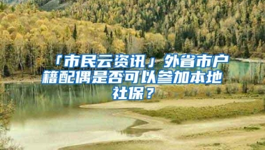 「市民云资讯」外省市户籍配偶是否可以参加本地社保？