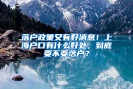 落户政策又有好消息！上海户口有什么好处，到底要不要落户？