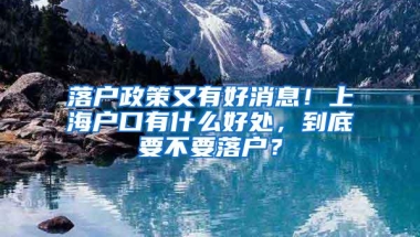 落户政策又有好消息！上海户口有什么好处，到底要不要落户？