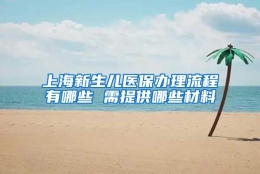 上海新生儿医保办理流程有哪些 需提供哪些材料