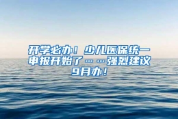 开学必办！少儿医保统一申报开始了……强烈建议9月办！