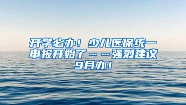 开学必办！少儿医保统一申报开始了……强烈建议9月办！