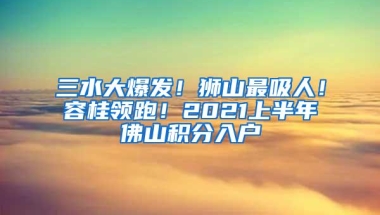 三水大爆发！狮山最吸人！容桂领跑！2021上半年佛山积分入户