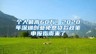 个人最高60万！2020年深圳创业免息贷款政策申报指南来了