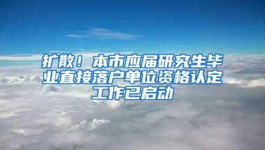 扩散！本市应届研究生毕业直接落户单位资格认定工作已启动