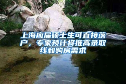 上海应届硕士生可直接落户，专家预计将推高录取线和购房需求