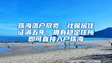 珠海落户放宽：社保居住证满五年，拥有稳定住所即可直接入户珠海