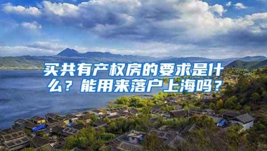 买共有产权房的要求是什么？能用来落户上海吗？