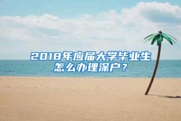 2018年应届大学毕业生怎么办理深户？