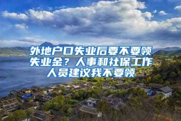 外地户口失业后要不要领失业金？人事和社保工作人员建议我不要领