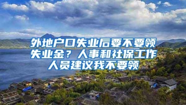 外地户口失业后要不要领失业金？人事和社保工作人员建议我不要领