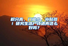 积分高，门槛少，补贴多！研究生落户待遇真这么好吗？