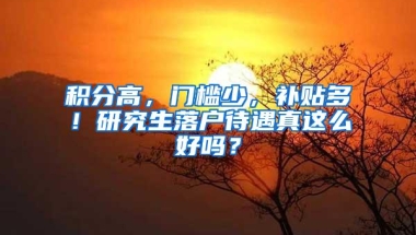 积分高，门槛少，补贴多！研究生落户待遇真这么好吗？