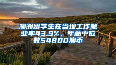 澳洲留学生在当地工作就业率43.9%，年薪中位数54800澳币