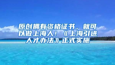 原创拥有资格证书，就可以做上海人！《上海引进人才办法》正式实施