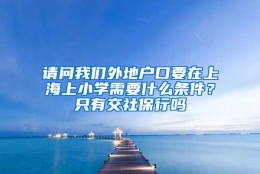 请问我们外地户口要在上海上小学需要什么条件？只有交社保行吗