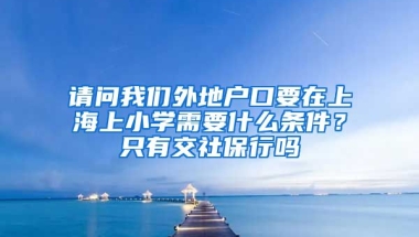 请问我们外地户口要在上海上小学需要什么条件？只有交社保行吗