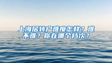 上海居转户难度怎样？难不难？你在哪个档次？