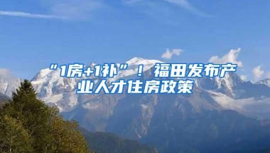 “1房+1补”！福田发布产业人才住房政策