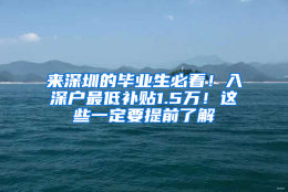 来深圳的毕业生必看！入深户最低补贴1.5万！这些一定要提前了解