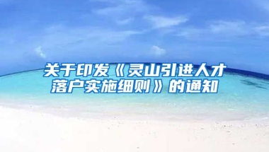 关于印发《灵山引进人才落户实施细则》的通知