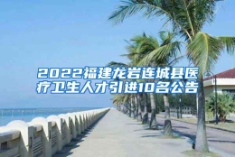 2022福建龙岩连城县医疗卫生人才引进10名公告