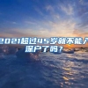 2021超过45岁就不能入深户了吗？