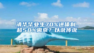 清华毕业生70%进体制、超50%离京？以讹传讹