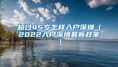 超过45岁怎样入户深圳（2022入户深圳最新政策）