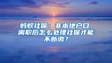 蚂蚁社保：非本地户口，离职后怎么处理社保才能不断缴？