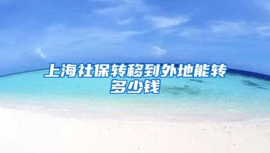 上海社保转移到外地能转多少钱