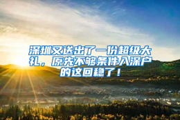 深圳又送出了一份超级大礼，原先不够条件入深户的这回稳了！