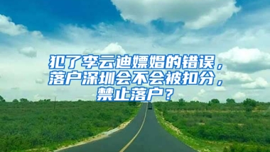 犯了李云迪嫖娼的错误，落户深圳会不会被扣分，禁止落户？