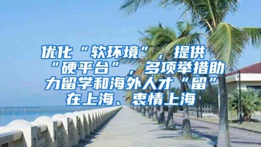 优化“软环境”，提供“硬平台”，多项举措助力留学和海外人才“留”在上海、衷情上海